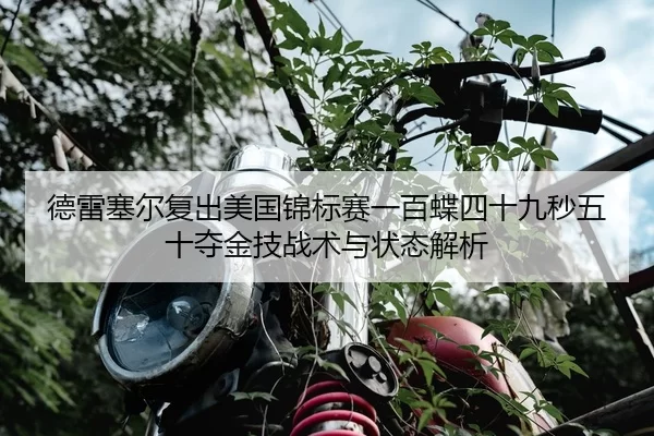 德雷塞尔复出美国锦标赛一百蝶四十九秒五十夺金技战术与状态解析