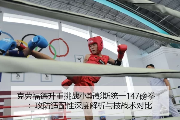 克劳福德升重挑战小斯彭斯统一147磅拳王：攻防适配性深度解析与技战术对比