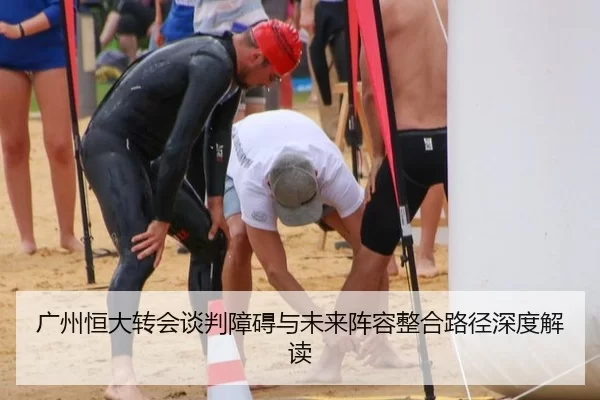 广州恒大转会谈判障碍与未来阵容整合路径深度解读