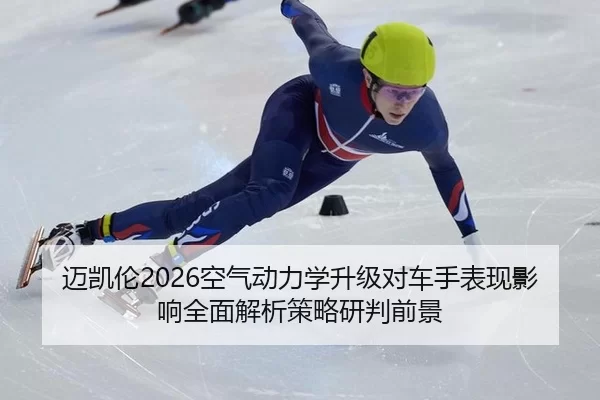 迈凯伦2026空气动力学升级对车手表现影响全面解析策略研判前景