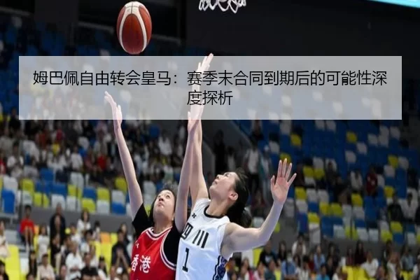 姆巴佩自由转会皇马：赛季末合同到期后的可能性深度探析