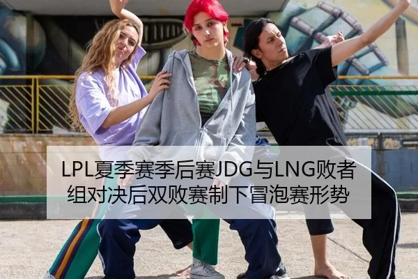 LPL夏季赛季后赛JDG与LNG败者组对决后双败赛制下冒泡赛形势