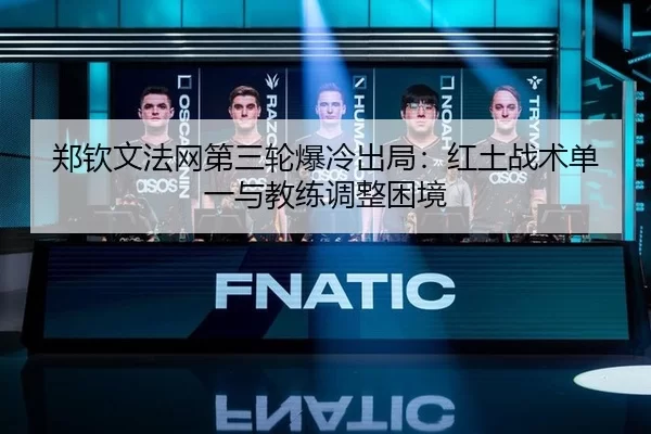 郑钦文法网第三轮爆冷出局：红土战术单一与教练调整困境